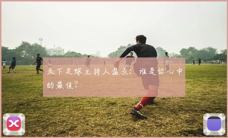 天下足球主持人盘点：谁是你心中的最佳？