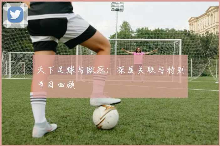 天下足球与欧冠：深度关联与特别节目回顾