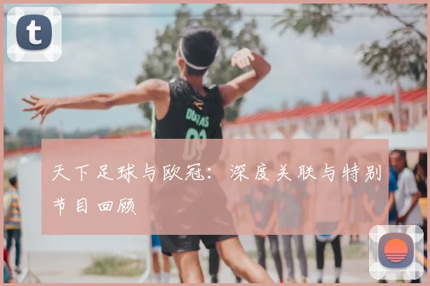 天下足球与欧冠：深度关联与特别节目回顾