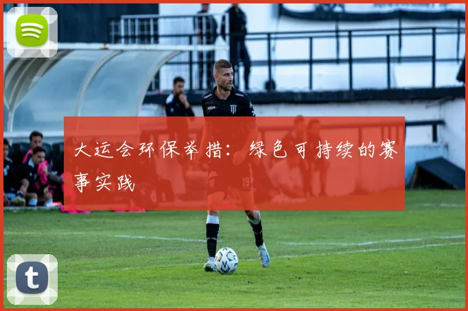大运会环保举措:绿色可持续的赛事实践